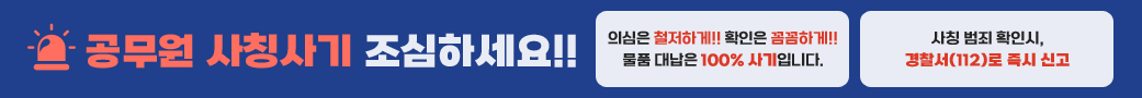 공무원 사칭사기 조심하세요!!
의심은 철저하게!! 확인은 꼼꼼하게!! 물품 대납은 100% 사기입니다.
사칭 범죄 확인시, 경찰서(112)로 즉시 신고
